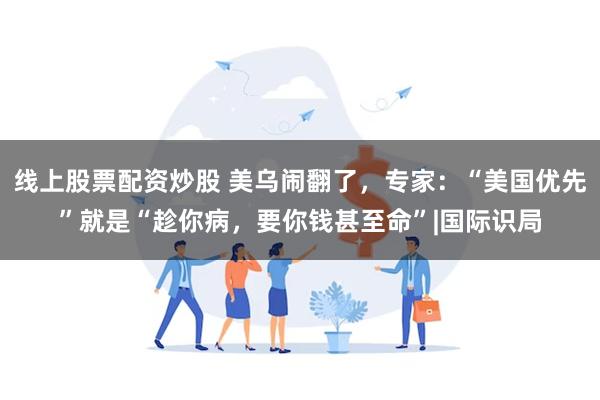 线上股票配资炒股 美乌闹翻了，专家：“美国优先”就是“趁你病，要你钱甚至命”|国际识局