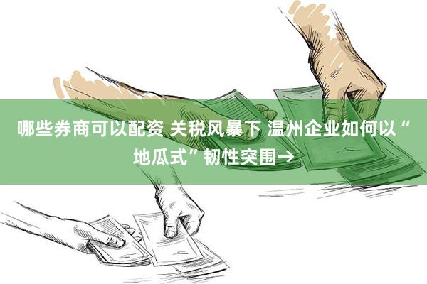 哪些券商可以配资 关税风暴下 温州企业如何以“地瓜式”韧性突围→