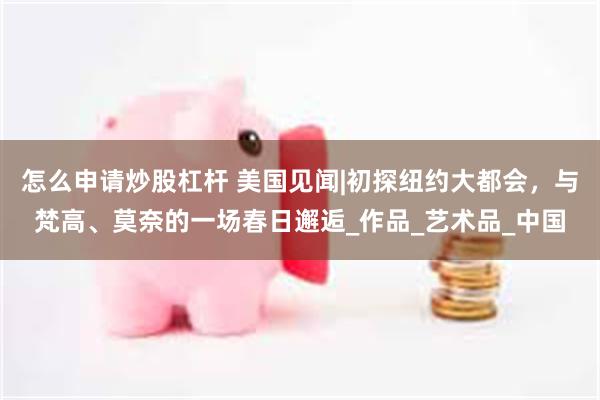 怎么申请炒股杠杆 美国见闻|初探纽约大都会，与梵高、莫奈的一场春日邂逅_作品_艺术品_中国