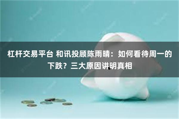 杠杆交易平台 和讯投顾陈雨晴：如何看待周一的下跌？三大原因讲明真相