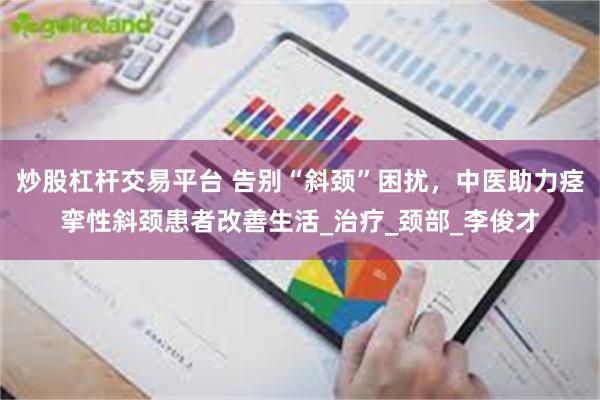 炒股杠杆交易平台 告别“斜颈”困扰，中医助力痉挛性斜颈患者改善生活_治疗_颈部_李俊才