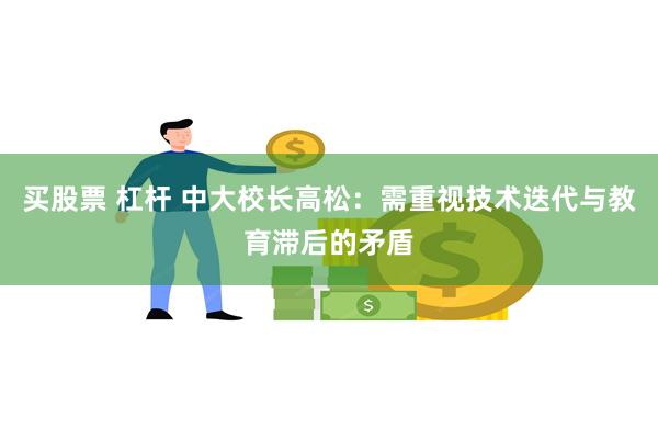 买股票 杠杆 中大校长高松：需重视技术迭代与教育滞后的矛盾