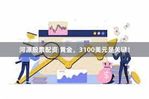河源股票配资 黄金，3100美元是关键！