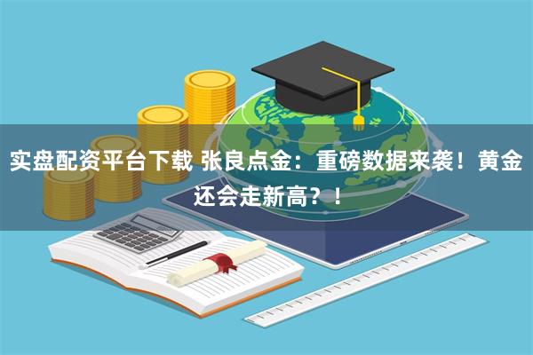 实盘配资平台下载 张良点金：重磅数据来袭！黄金还会走新高？！