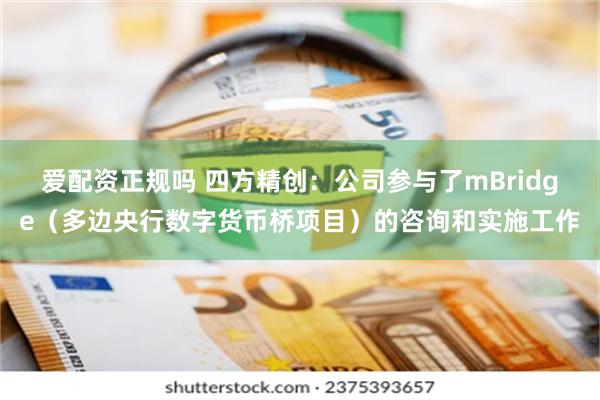 爱配资正规吗 四方精创：公司参与了mBridge（多边央行数字货币桥项目）的咨询和实施工作
