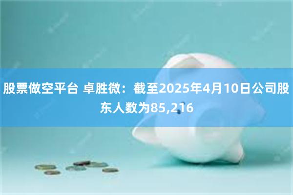 股票做空平台 卓胜微：截至2025年4月10日公司股东人数为85,216