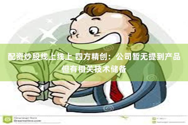 配资炒股线上线上 四方精创：公司暂无提到产品但有相关技术储备