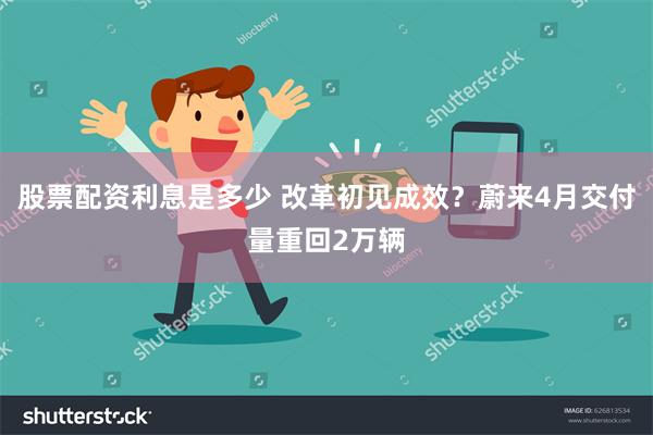 股票配资利息是多少 改革初见成效？蔚来4月交付量重回2万辆