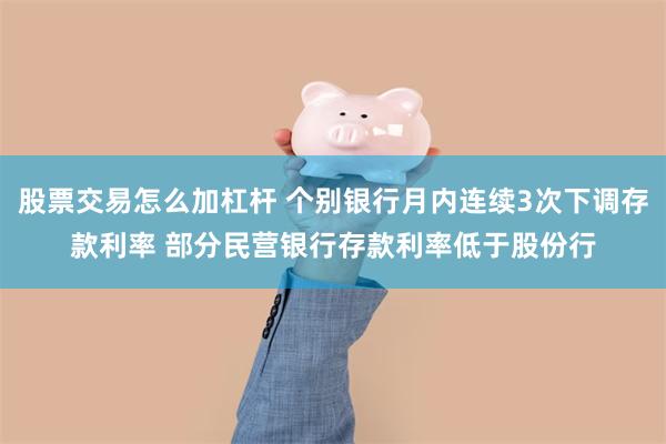 股票交易怎么加杠杆 个别银行月内连续3次下调存款利率 部分民营银行存款利率低于股份行