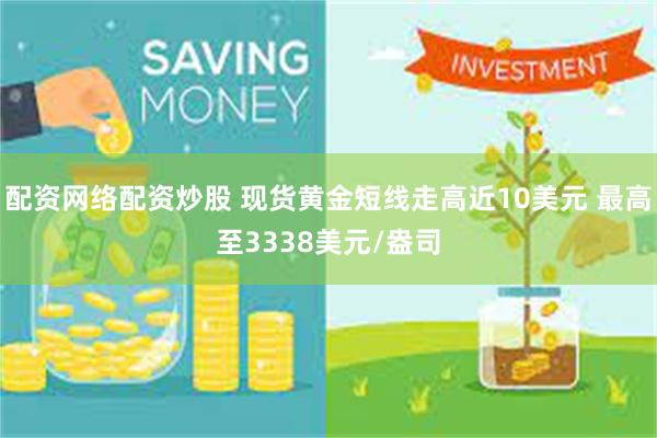 配资网络配资炒股 现货黄金短线走高近10美元 最高至3338美元/盎司