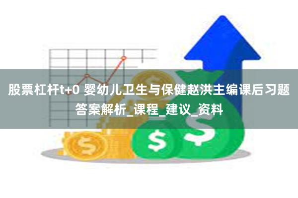 股票杠杆t+0 婴幼儿卫生与保健赵洪主编课后习题答案解析_课程_建议_资料