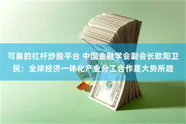 可靠的杠杆炒股平台 中国金融学会副会长欧阳卫民：全球经济一体化产业分工合作是大势所趋