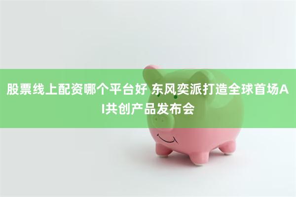 股票线上配资哪个平台好 东风奕派打造全球首场AI共创产品发布会