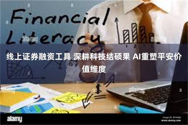 线上证券融资工具 深耕科技结硕果 AI重塑平安价值维度