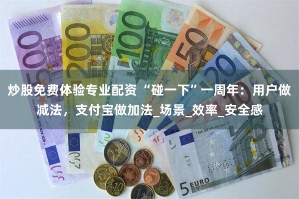 炒股免费体验专业配资 “碰一下”一周年：用户做减法，支付宝做加法_场景_效率_安全感