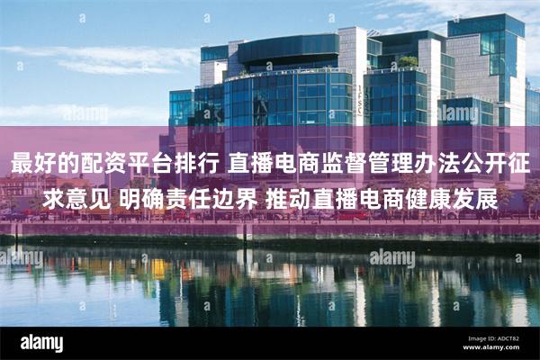最好的配资平台排行 直播电商监督管理办法公开征求意见 明确责任边界 推动直播电商健康发展