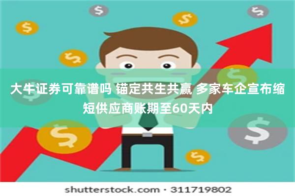 大牛证券可靠谱吗 锚定共生共赢 多家车企宣布缩短供应商账期至60天内