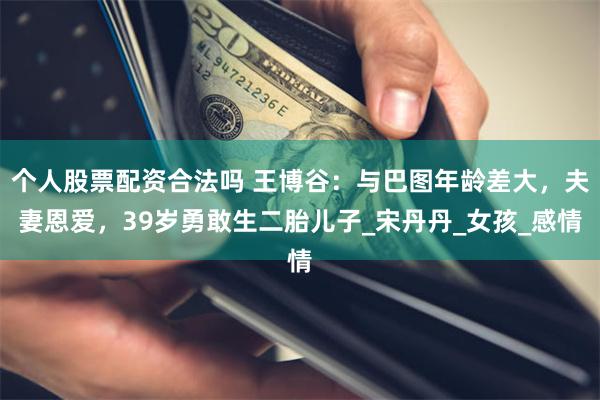 个人股票配资合法吗 王博谷：与巴图年龄差大，夫妻恩爱，39岁勇敢生二胎儿子_宋丹丹_女孩_感情