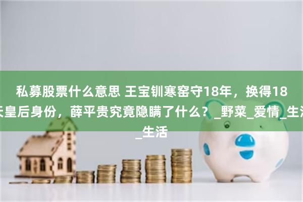 私募股票什么意思 王宝钏寒窑守18年，换得18天皇后身份，薛平贵究竟隐瞒了什么？_野菜_爱情_生活