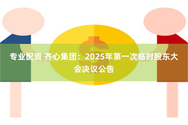 专业配资 齐心集团：2025年第一次临时股东大会决议公告