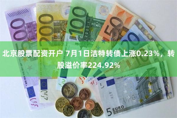 北京股票配资开户 7月1日洁特转债上涨0.23%,转股溢价率224.92%