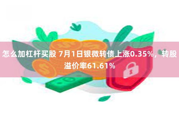 怎么加杠杆买股 7月1日银微转债上涨0.35%,转股溢价率61.61%