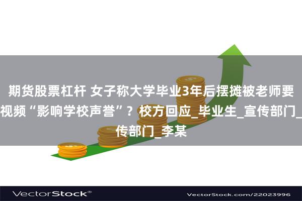 期货股票杠杆 女子称大学毕业3年后摆摊被老师要求删视频“影响学校声誉”？校方回应_毕业生_宣传部门_李某