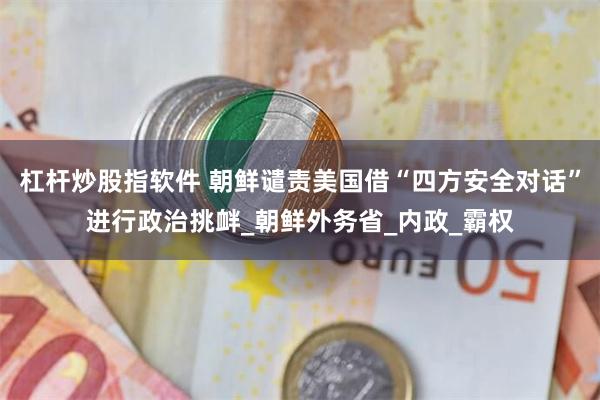 杠杆炒股指软件 朝鲜谴责美国借“四方安全对话”进行政治挑衅_朝鲜外务省_内政_霸权