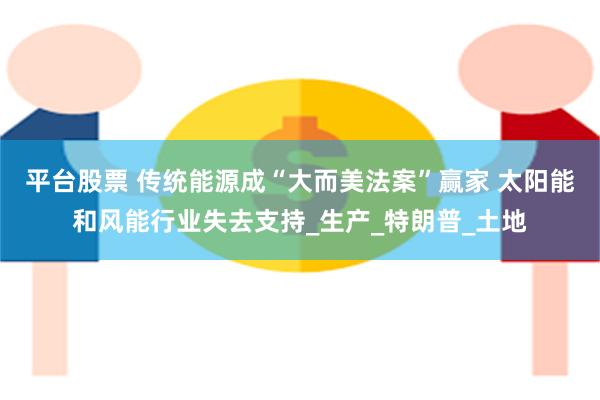 平台股票 传统能源成“大而美法案”赢家 太阳能和风能行业失去支持_生产_特朗普_土地