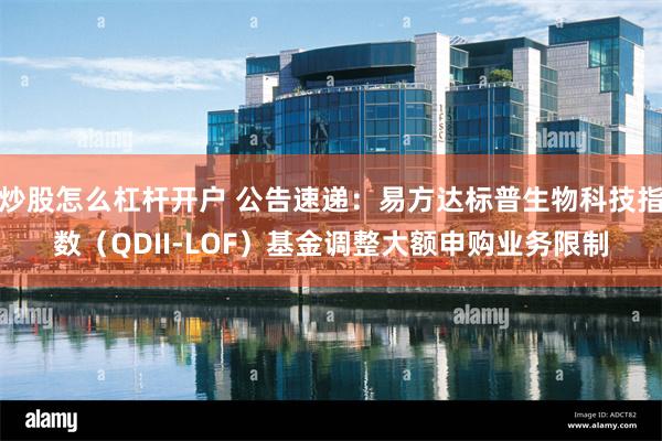 炒股怎么杠杆开户 公告速递：易方达标普生物科技指数（QDII-LOF）基金调整大额申购业务限制