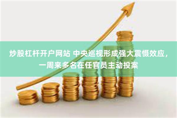 炒股杠杆开户网站 中央巡视形成强大震慑效应，一周来多名在任官员主动投案