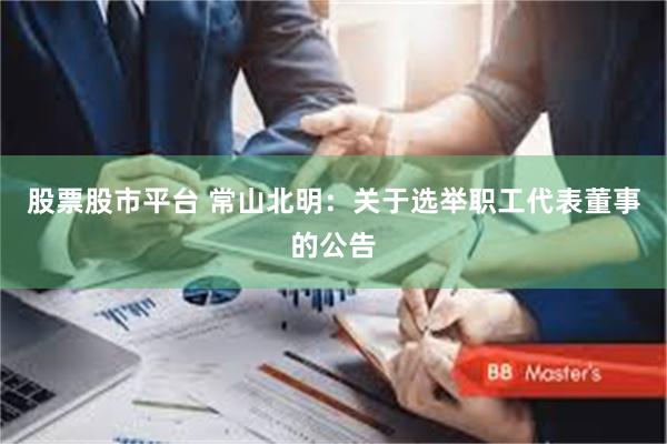 股票股市平台 常山北明：关于选举职工代表董事的公告