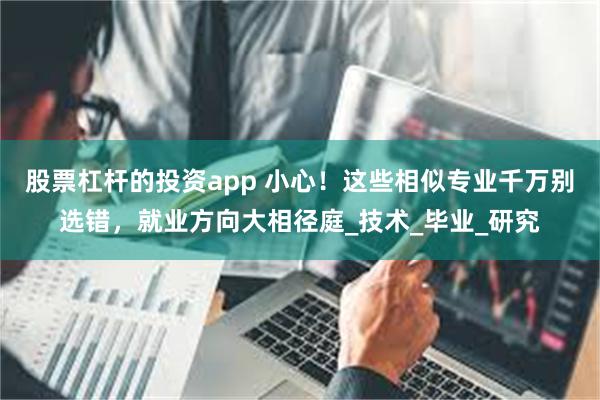 股票杠杆的投资app 小心！这些相似专业千万别选错，就业方向大相径庭_技术_毕业_研究