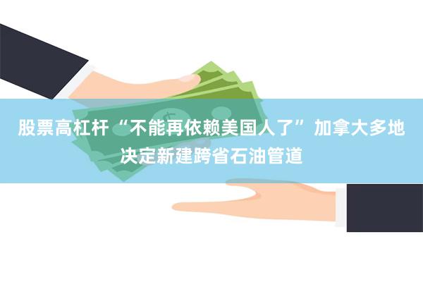 股票高杠杆 “不能再依赖美国人了” 加拿大多地决定新建跨省石油管道