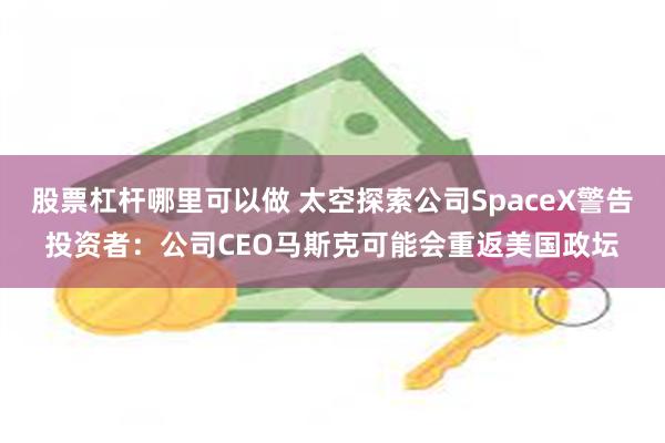 股票杠杆哪里可以做 太空探索公司SpaceX警告投资者：公司CEO马斯克可能会重返美国政坛