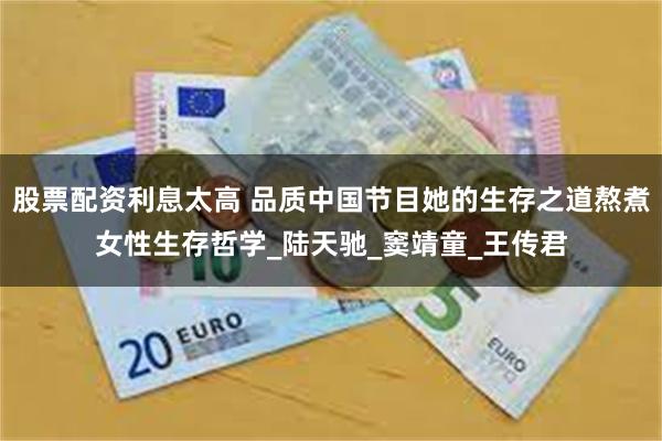 股票配资利息太高 品质中国节目她的生存之道熬煮女性生存哲学_陆天驰_窦靖童_王传君