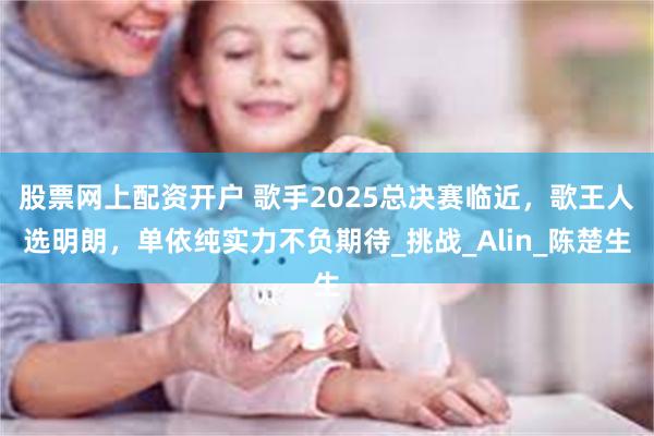 股票网上配资开户 歌手2025总决赛临近，歌王人选明朗，单依纯实力不负期待_挑战_Alin_陈楚生