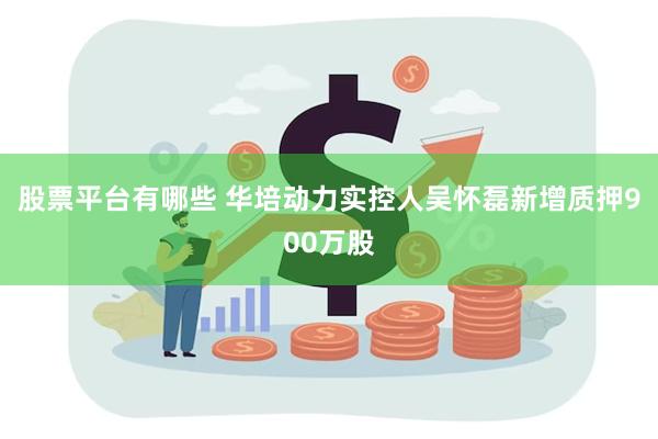 股票平台有哪些 华培动力实控人吴怀磊新增质押900万股