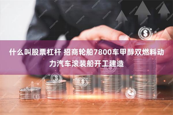什么叫股票杠杆 招商轮船7800车甲醇双燃料动力汽车滚装船开工建造