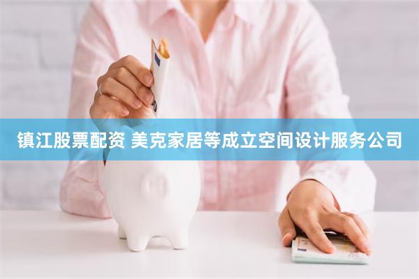 镇江股票配资 美克家居等成立空间设计服务公司