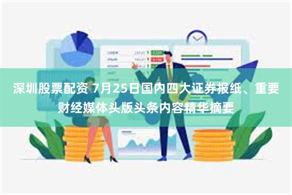 深圳股票配资 7月25日国内四大证券报纸、重要财经媒体头版头条内容精华摘要