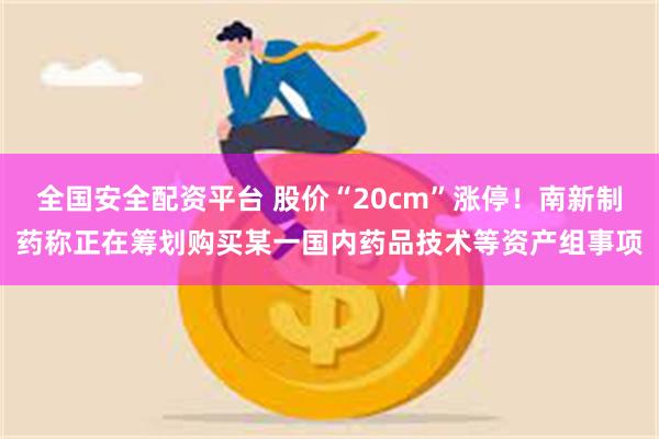 全国安全配资平台 股价“20cm”涨停！南新制药称正在筹划购买某一国内药品技术等资产组事项
