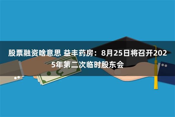 股票融资啥意思 益丰药房：8月25日将召开2025年第二次临时股东会