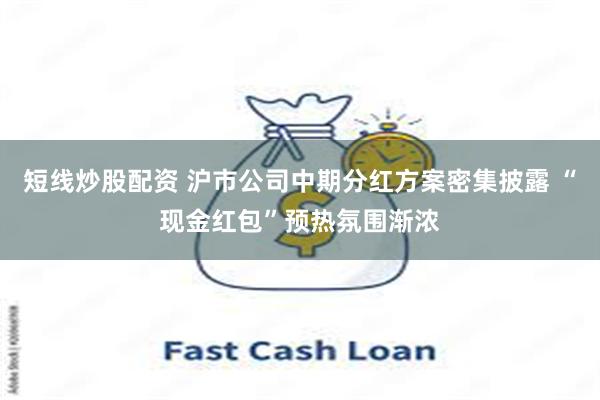 短线炒股配资 沪市公司中期分红方案密集披露 “现金红包”预热氛围渐浓