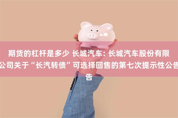 期货的杠杆是多少 长城汽车: 长城汽车股份有限公司关于“长汽转债”可选择回售的第七次提示性公告