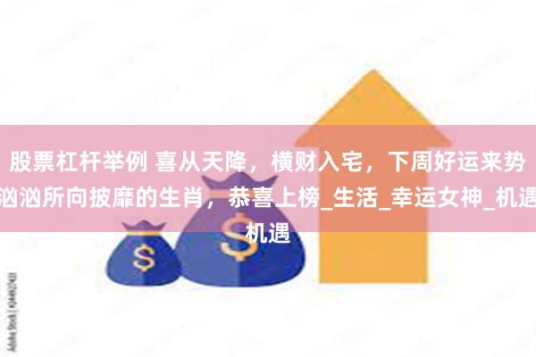 股票杠杆举例 喜从天降，横财入宅，下周好运来势汹汹所向披靡的生肖，恭喜上榜_生活_幸运女神_机遇