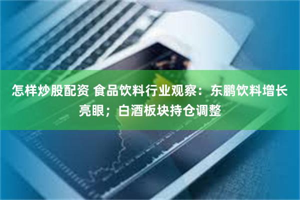 怎样炒股配资 食品饮料行业观察：东鹏饮料增长亮眼；白酒板块持仓调整