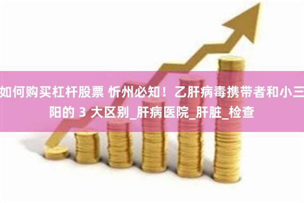 如何购买杠杆股票 忻州必知！乙肝病毒携带者和小三阳的 3 大区别_肝病医院_肝脏_检查