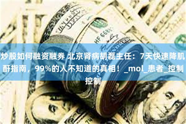 炒股如何融资融券 北京肾病胡磊主任：7天快速降肌酐指南，99%的人不知道的真相！_mol_患者_控制