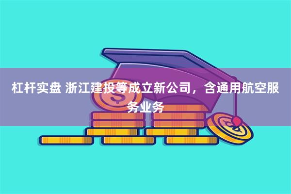 杠杆实盘 浙江建投等成立新公司，含通用航空服务业务
